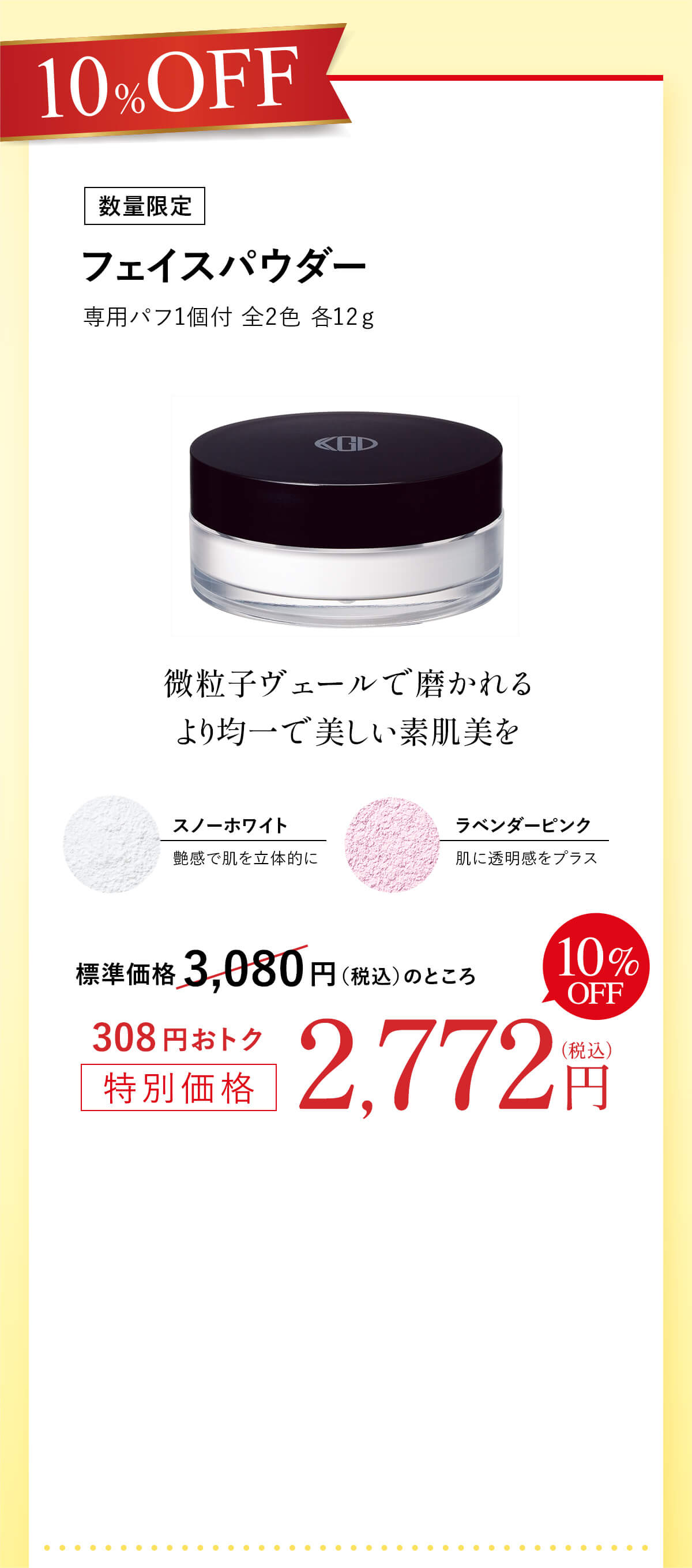 10%OFF [数量限定]フェイスパウダー 専用パフ1個付 全2色 各12ℊ   標準価格 3,080円（税込）のところ308円おトク特別価格2,772円（税込）