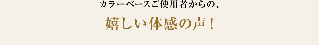 カラーベースご使用者からの、嬉しい体感の声！