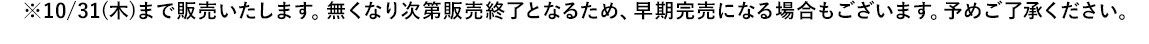 ※10/31(木)まで販売いたします。無くなり次第販売終了となるため、早期完売になる場合もございます。予めご了承ください。