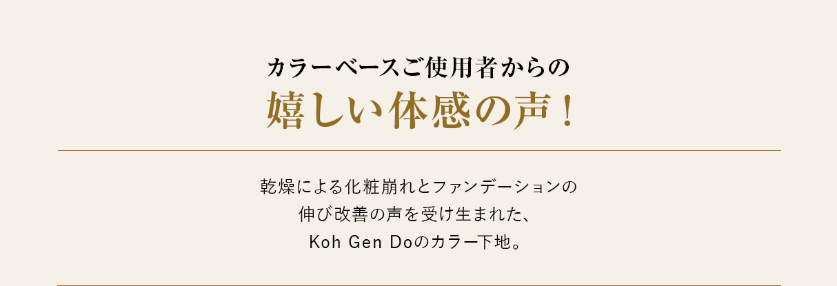 カラーベースご使用者からの嬉しい体感の声！ 乾燥による化粧崩れとファンデーションの伸び改善の声を受け生まれた、Koh Gen Doのカラー下地。