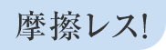 摩擦レス！