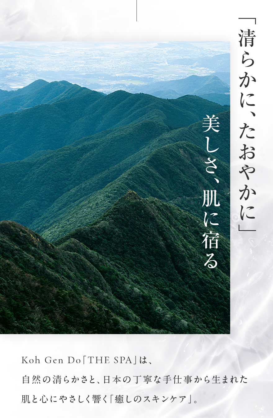 美しさ、肌に宿る「清らかに、たおやかに」 Koh Gen Do「THE SPA」は、自然の清らかさと、日本の丁寧な手仕事から生まれた肌と心にやさしく響く「癒しのスキンケア」。