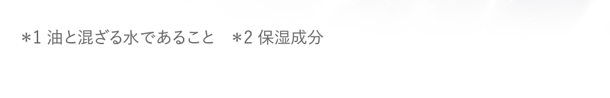 *1 油と混ざる水であること *2 保湿成分