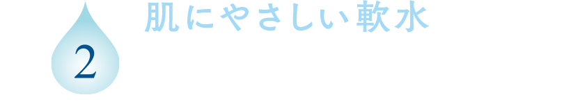 2 肌にやさしい軟水 硬度1.7の超軟水。なめらかで肌にやさしく、保湿効果にすぐれています。