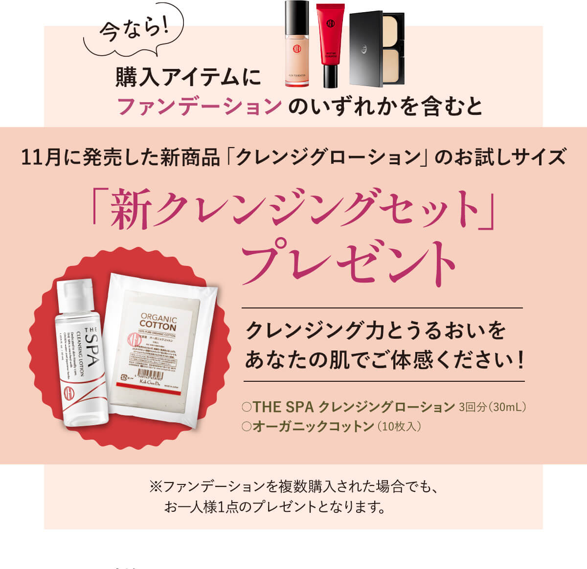今なら購入アイテムにファンデーションのいずれかを含むと11月に発売した新商品「クレンジグローション」のお試しサイズ「新クレンジングセット」プレゼント