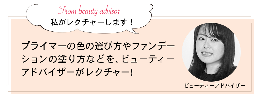 私がレクチャーします！プライマーの色の選び方やファンデーションの塗り方などを、ビューティーアドバイザーがレクチャー!