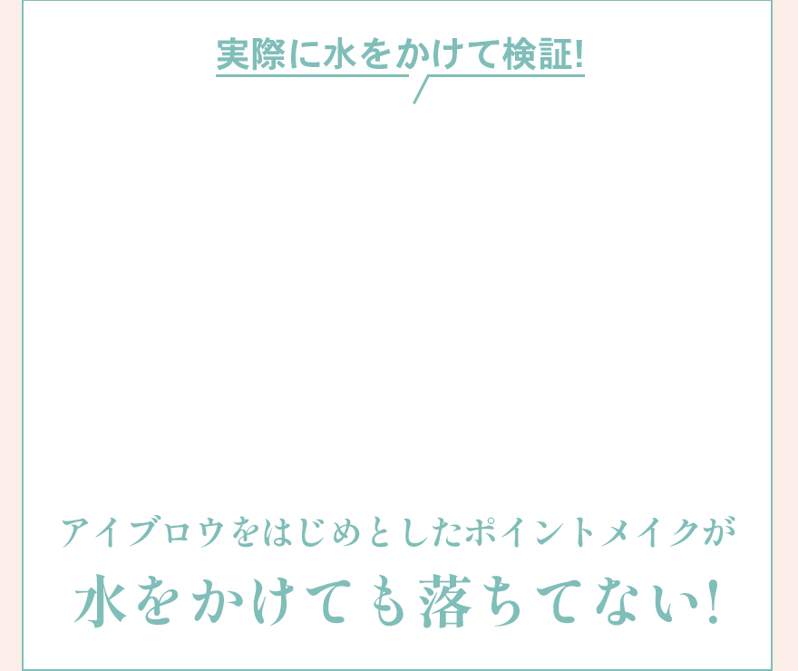 実際に水をかけて検証！アイブロウをはじめとしたポイントメイクが水をかけても落ちてない！