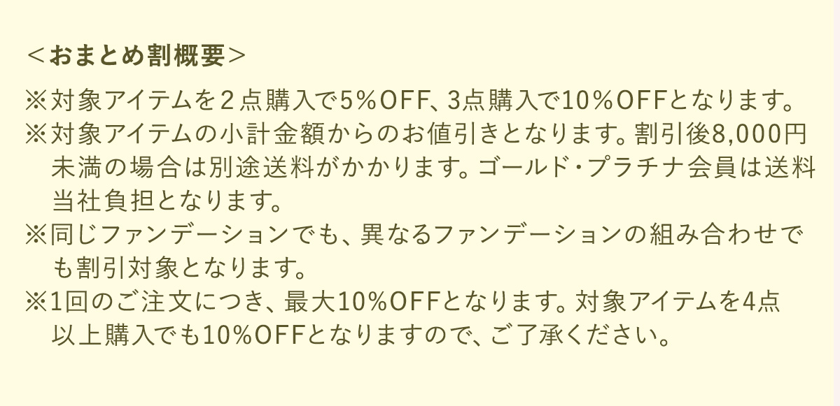 ＜おまとめ割概要＞対象アイテムを２点購入で5％OFF、3点購入で10％OFFとなります。対象アイテムの小計金額からのお値引きとなります。割引後8,000円未満の場合は別途送料がかかります。ゴールド・プラチナ会員は送料当社負担となります。