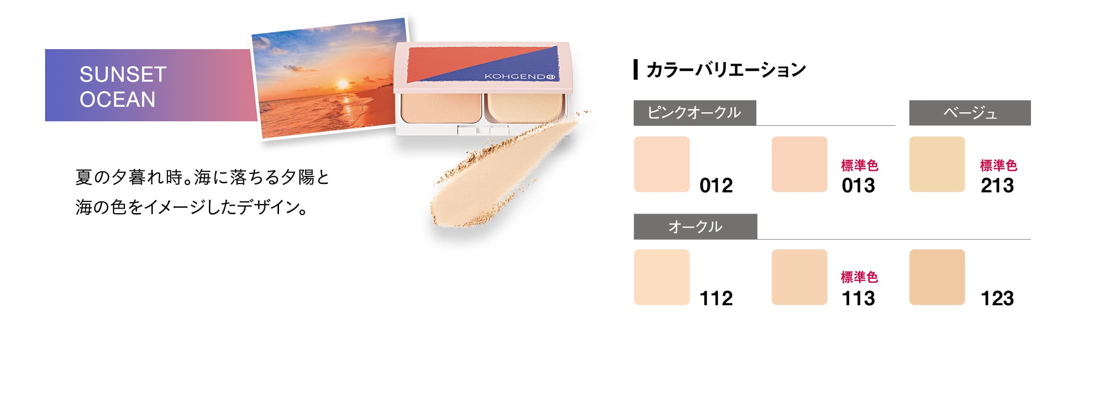 夏の夕暮れ時。海に落ちる夕陽と海の色をイメージしたデザイン。【カラーバリエーション】ピンクオークル/012、013(標準色)　ベージュ/213(標準色)　オークル/112、113(標準色)、123