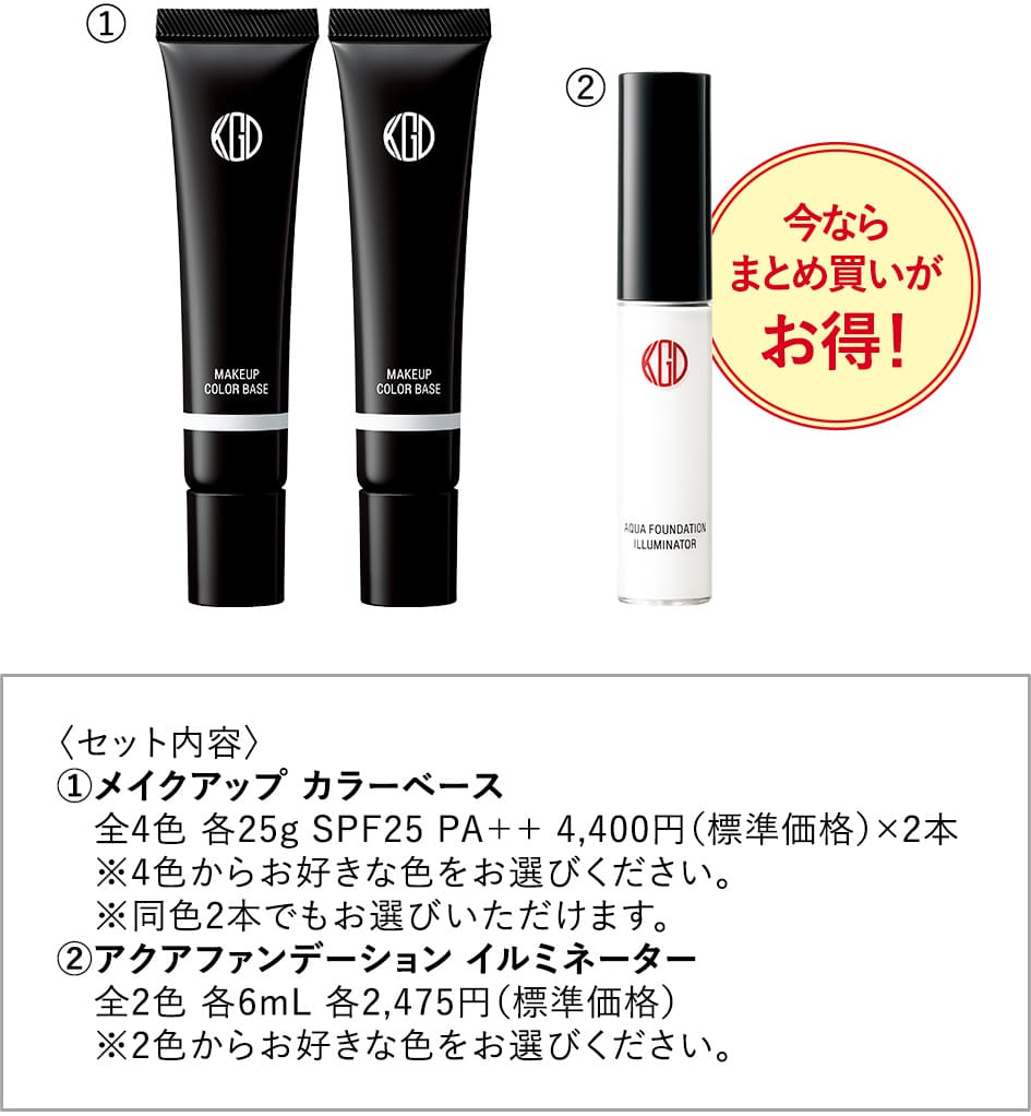 今ならまとめ買いがお得！〈セット内容〉　①メイクアップ カラーベース 全4色 各25g SPF25 PA++ 4,400円（標準価格）×2本 　※4色からお好きな色をお選びください。　※同色2本でもお選びいただけます。　②アクアファンデーション イルミネーター  全2色 各6mL 各2,475円（標準価格）　※2色からお好きな色をお選びください。