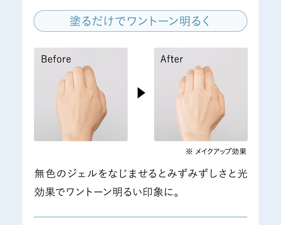 無色のジェルをなじませるとみずみずしさと光効果でワントーン明るい印象に。