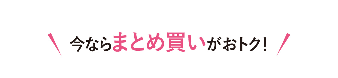 今ならまとめ買いがおトク！