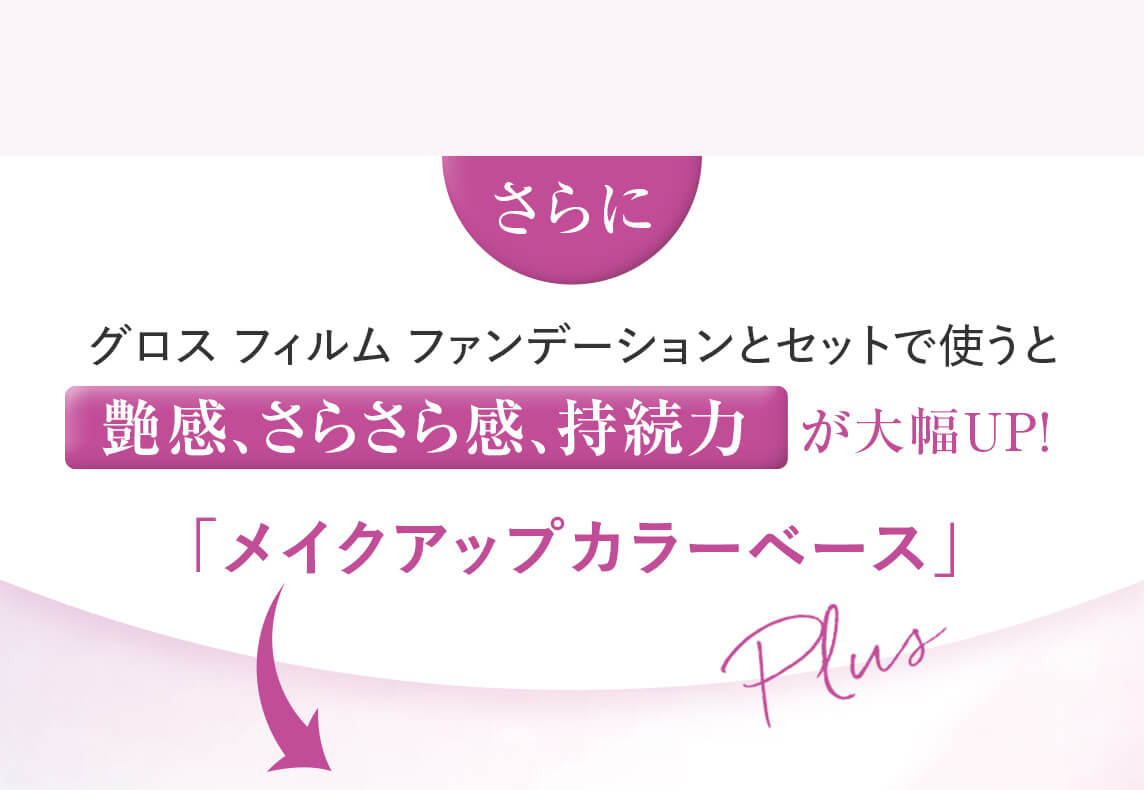 さらに、グロス フィルム ファンデーションとセットで使うと「艶感、さらさら感、持続力」が大幅UP! 「メイクアップカラーベース」