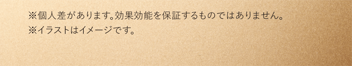 ※個人差があります。効果効能を保証するものではありません。 ※イラストはイメージです。