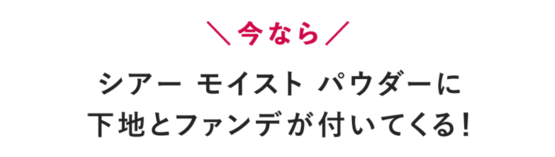 ＼今なら／シアー モイスト パウダーに下地とファンデが付いてくる！