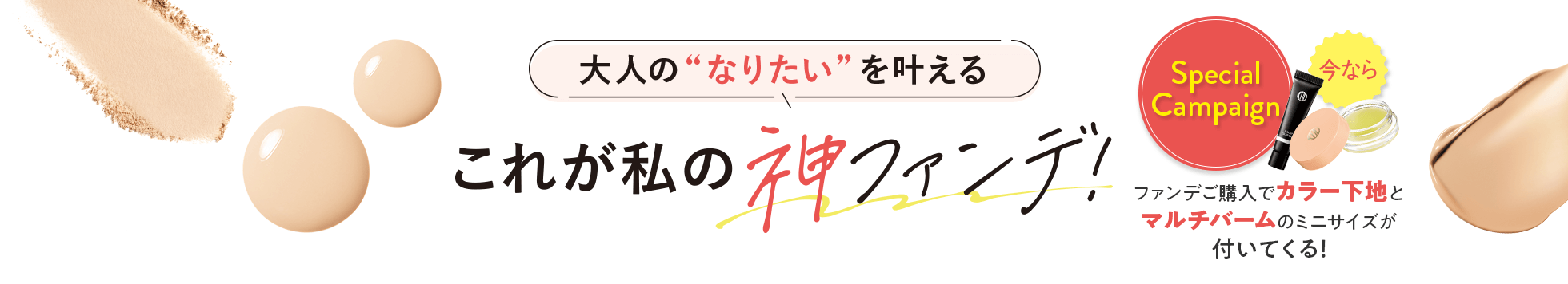 大人の”なりたい”を叶える これが私の神ファンデ！今ならファンデご購入でカラー下地とマルチバームのミニサイズがついてくる！