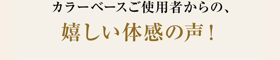 カラーベースご使用者からの嬉しい体感の声！