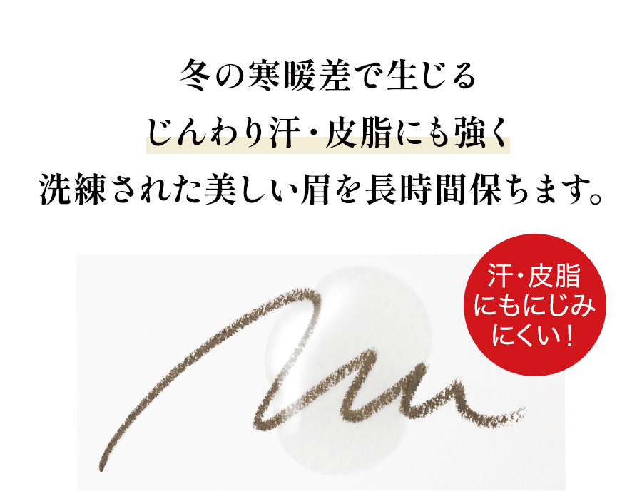 冬の寒暖差で生じる
				じんわり汗・皮脂にも強く洗練された美しい眉を長時間保ちます。