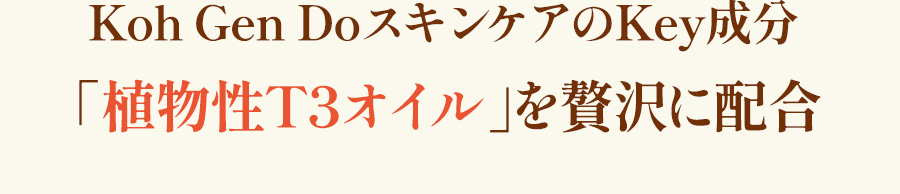 Koh Gen DoスキンケアのKey成分 「植物性T3オイル」を贅沢に配合