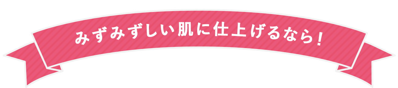 みずみずしい肌に仕上げるなら！