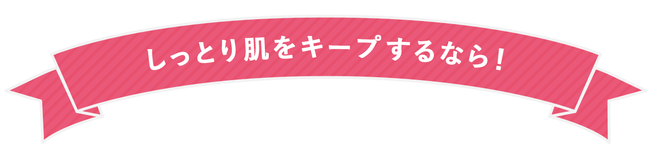 しっとり肌をキープするなら！