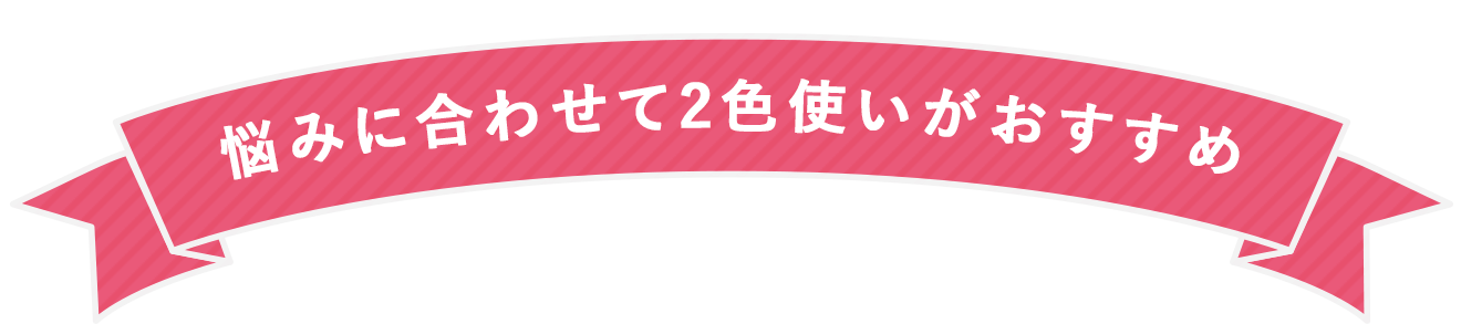 悩みに合わせて2色使いがおすすめ