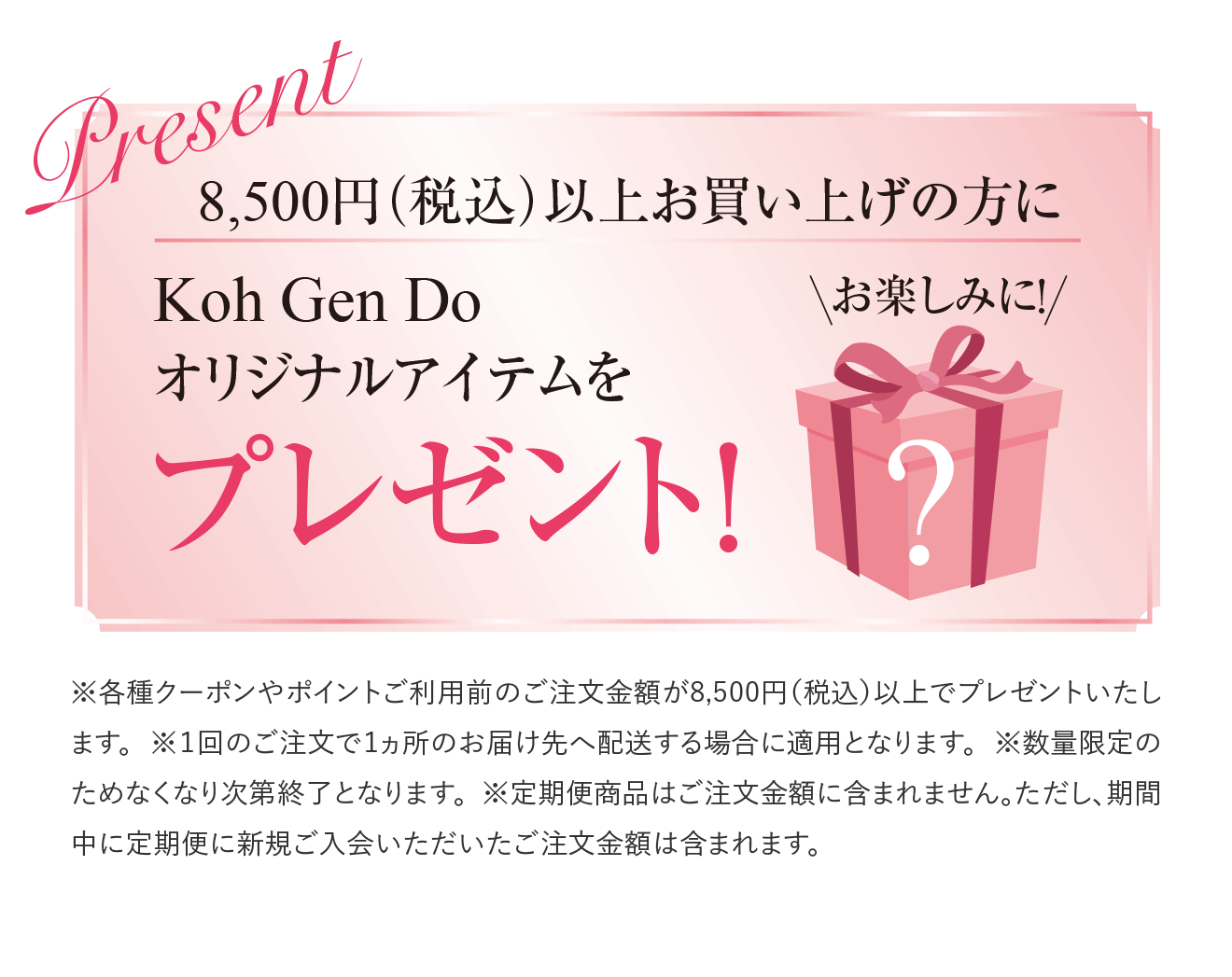 8,500円（税込）以上お買い上げの方に Koh Gen Doオリジナルアイテムをプレゼント！