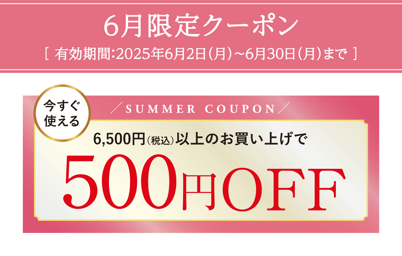 6月限定クーポン ［有効期間：2025年6月2日（月）～6月30日（月）まで］ 今すぐ使える 6,500円(税込)以上のお買い上げで500円OFF