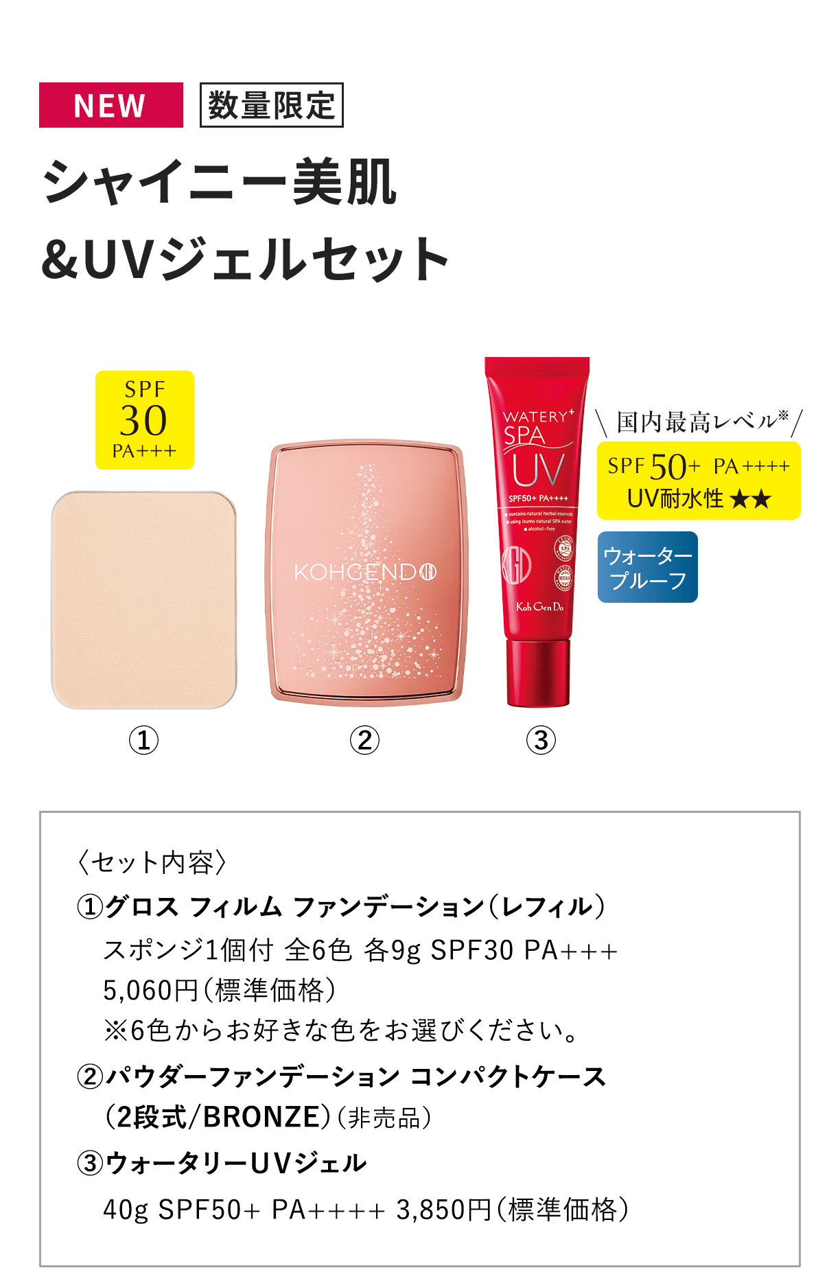 [NEW 数量限定] シャイニー美肌 & UVジェルセット 〈セット内容〉1.グロス フィルム ファンデーション（レフィル）スポンジ1個付 全6色 各9g SPF30 PA+++5,060円（標準価格）※6色からお好きな色をお選びください。2.パウダーファンデーション コンパクトケース（2段式/BRONZE）（非売品）3.ウォータリーＵＶジェル40g SPF50+ PA++++ 3,850円（標準価格）