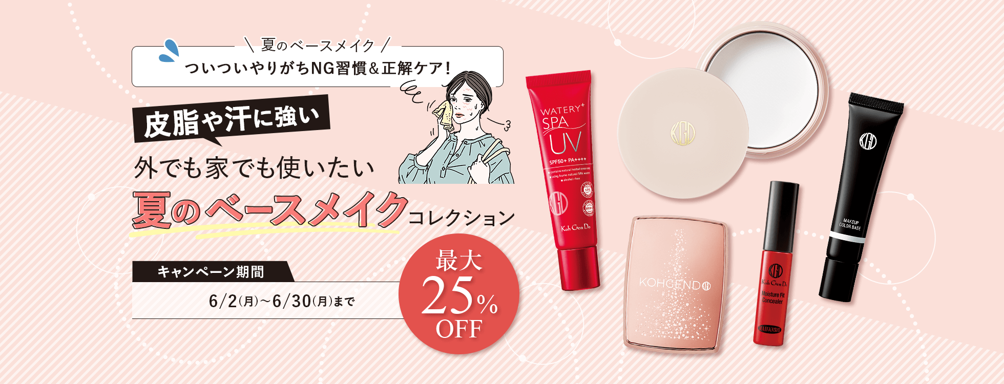 皮脂や汗に強い 外でも家でも使いたい 夏のベースメイクコレクション 最大25%OFF ＜キャンペーン期間＞6/2(月)〜6/30(月)まで