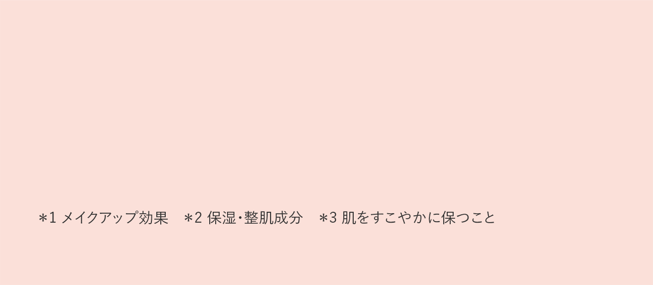 ＊1 メイクアップ効果 ＊2 保湿・整肌成分 ＊3 肌をすこやかに保つこと