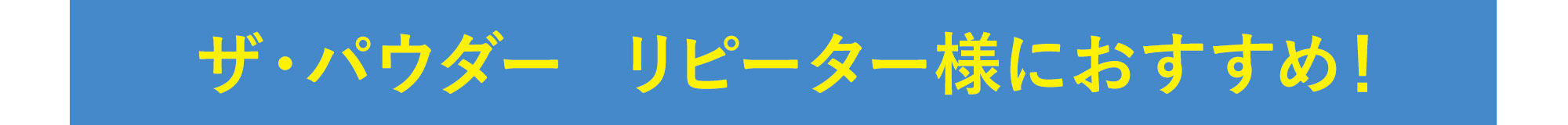 ザ・パウダー  リピーター様におすすめ！