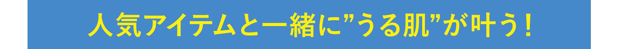 人気アイテムと一緒に”さらにうる肌”が叶う！