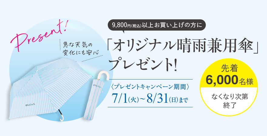 9,800円(税込)以上お買い上げの方に「オリジナル晴雨兼用傘」プレゼント! ＜プレゼントキャンペーン期間＞7/1 (火) ~ 8/31(日)まで 先着6,000名様 なくなり次第終了