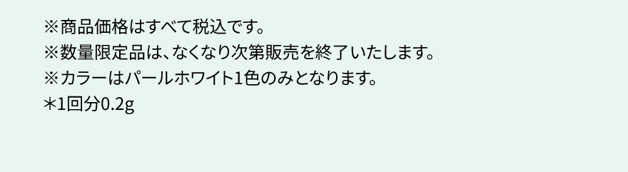 ※商品価格はすべて税込です。※数量限定品は、なくなり次第販売を終了いたします。※カラーはパールホワイト1色のみとなります。＊1回分0.2g