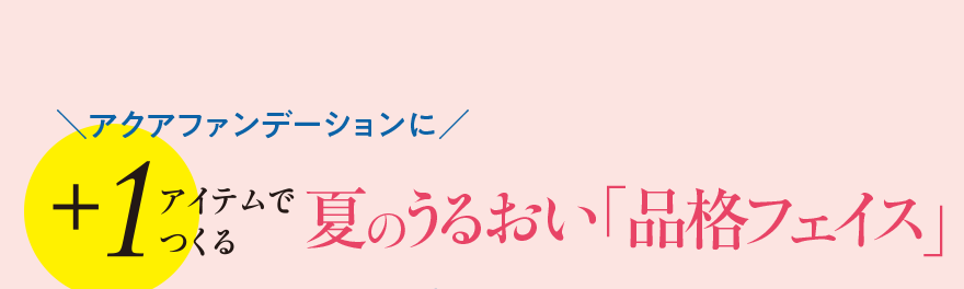 アクアファンデーションに+1アイテムでつくる夏のうるおい「品格フェイス」