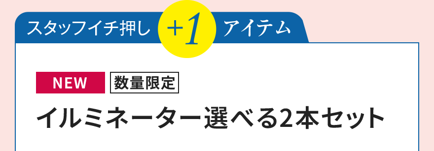 スタッフイチ押し+1アイテム [NEW][数量限定]イルミネーター選べる2本セット