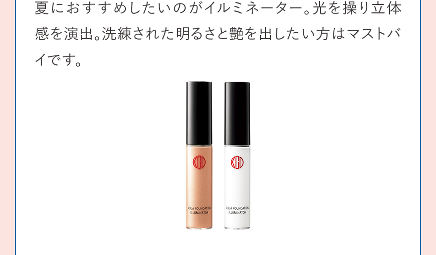夏におすすめしたいのがイルミネーター。光を操り立体感を演出。洗練された明るさと艶を出したい方はマストバイです。