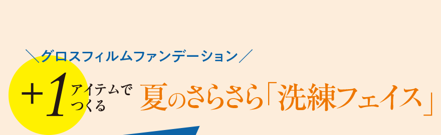グロスフィルムファンデーション +1アイテムでつくる 夏のさらさら「洗練フェイス」