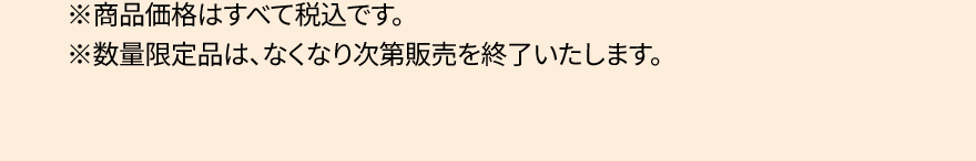 ※商品価格はすべて税込です。※数量限定品は、なくなり次第販売を終了いたします。
