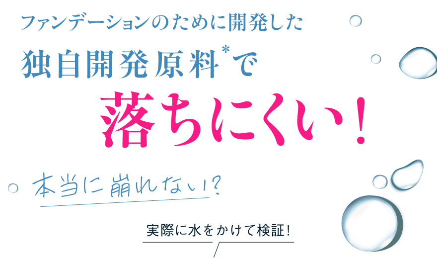 ファンデーションのために開発した独自開発原料*で落ちにくい！本当に崩れない？実際に水をかけて検証！