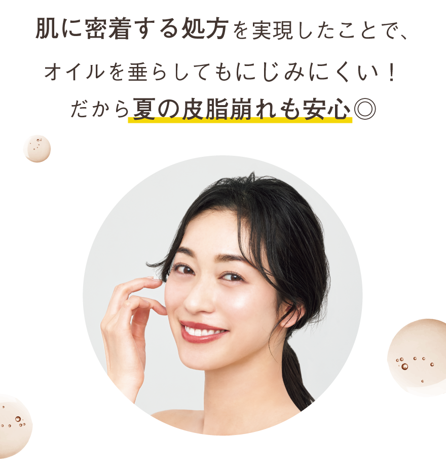 肌に密着する処方を実現したことで、オイルを垂らしてもにじみにくい！だから夏の皮脂崩れも安心◎