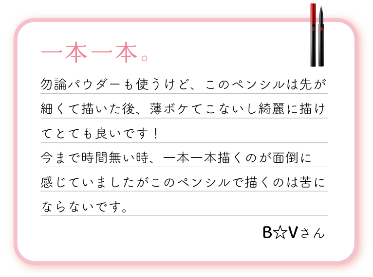 一本一本。勿論パウダーも使うけど、このペンシルは先が細くて描いた後、薄ボケてこないし綺麗に描けてとても良いです！今まで時間無い時、一本一本描くのが面倒に感じていましたがこのペンシルで描くのは苦にならないです。