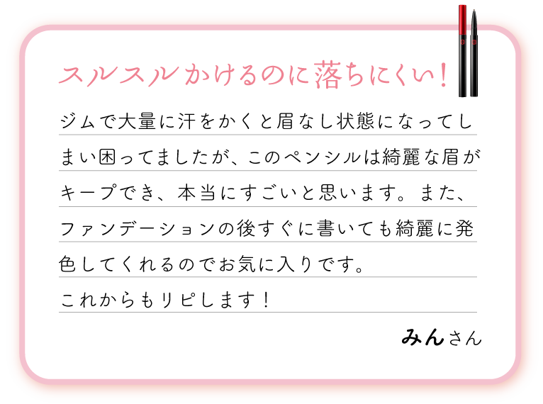 スルスルかけるのに落ちにくい！ジムで大量に汗をかくと眉なし状態になってしまい困ってましたが、このペンシルは綺麗な眉がキープでき、本当にすごいと思います。また、ファンデーションの後すぐに書いても綺麗に発色してくれるのでお気に入りです。これからもリピします！