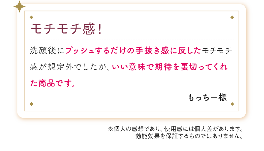 モチモチ感！洗顔後にプッシュするだけの手抜き感に反したモチモチ感が想定外でしたが、いい意味で期待を裏切ってくれた商品です。