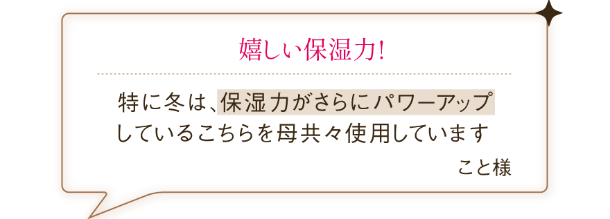 嬉しい保湿力!特に冬は、保湿力がさらにパワーアップしているこちらを母共々使用しています