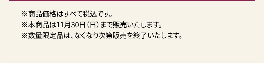 ※商品価格はすべて税込です。※本商品は11月30日（日）まで販売いたします。※数量限定品は、なくなり次第販売を終了いたします。