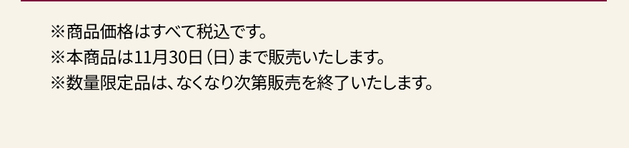 ※商品価格はすべて税込です。※本商品は11月30日（日）まで販売いたします。※数量限定品は、なくなり次第販売を終了いたします。