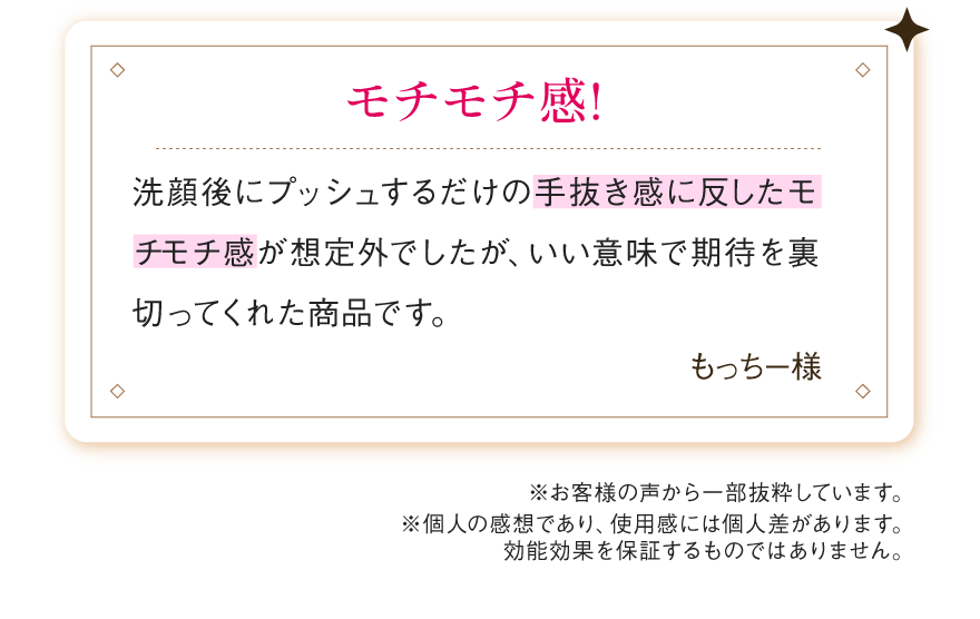 洗顔後にプッシュするだけの手抜き感に反したモチモチ感が想定外でしたが、いい意味で期待を裏切ってくれた商品です。