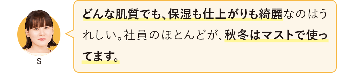 どんな肌質でも、保湿も仕上がりも綺麗なのはうれしい。社員のほとんどが、秋冬はマストで使ってます。